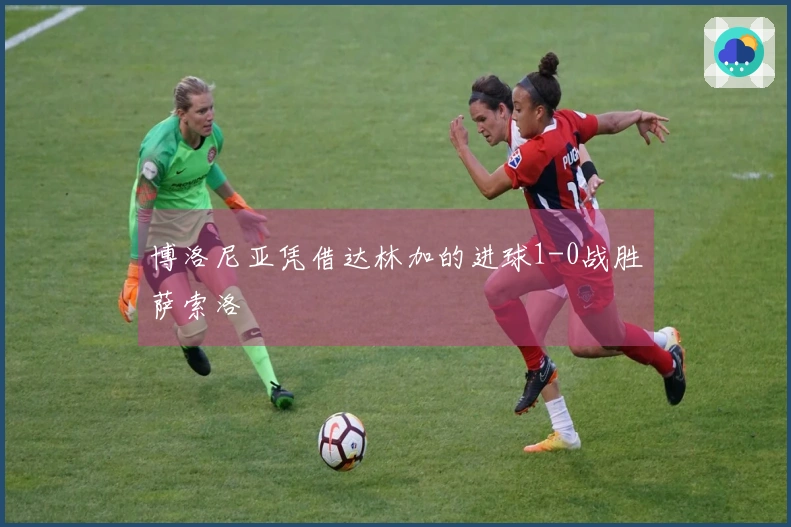 博洛尼亚凭借达林加的进球1-0战胜萨索洛