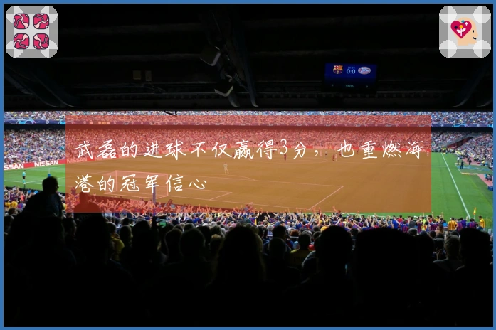 武磊的进球不仅赢得3分，也重燃海港的冠军信心