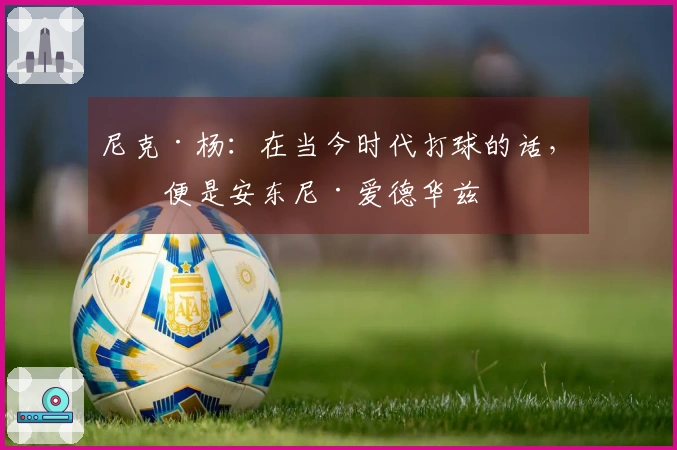 尼克·杨：在当今时代打球的话，我便是安东尼·爱德华兹