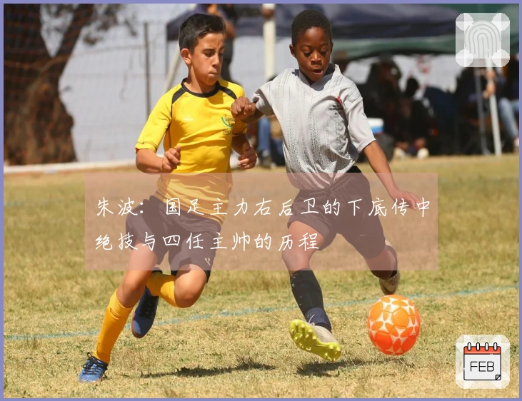朱波：国足主力右后卫的下底传中绝技与四任主帅的历程