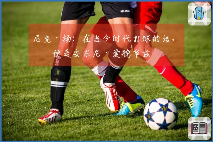 尼克·杨：在当今时代打球的话，我便是安东尼·爱德华兹