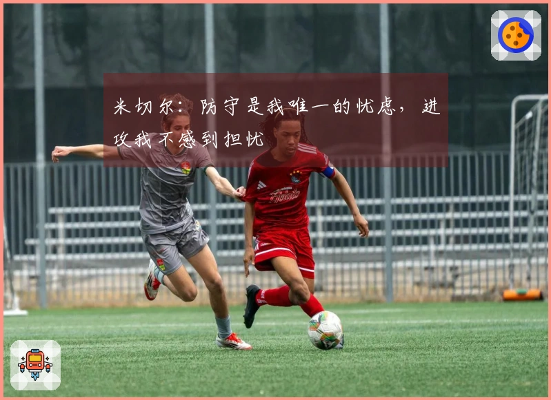 米切尔：防守是我唯一的忧虑，进攻我不感到担忧