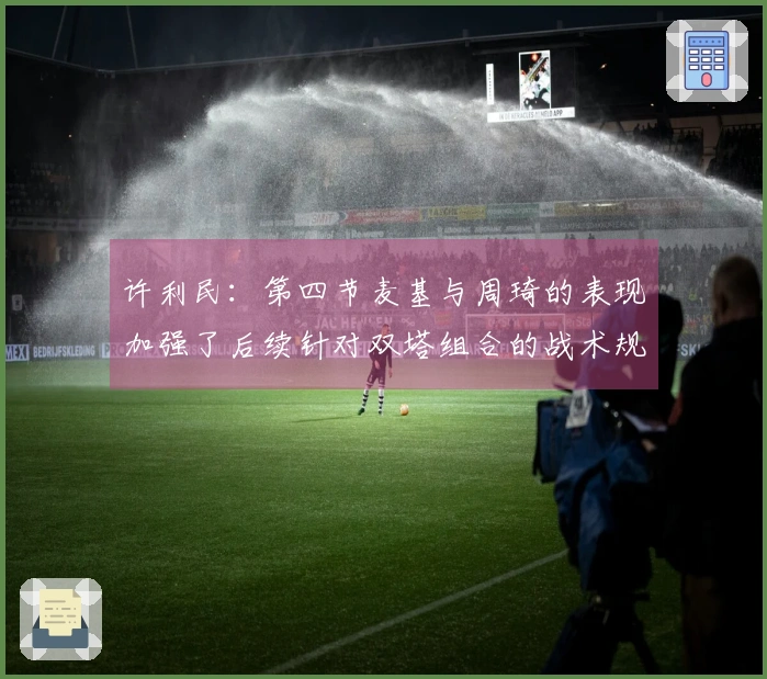 许利民：第四节麦基与周琦的表现加强了后续针对双塔组合的战术规划