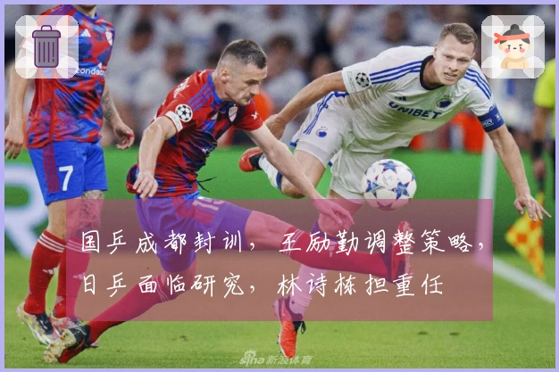 国乒成都封训，王励勤调整策略，日乒面临研究，林诗栋担重任