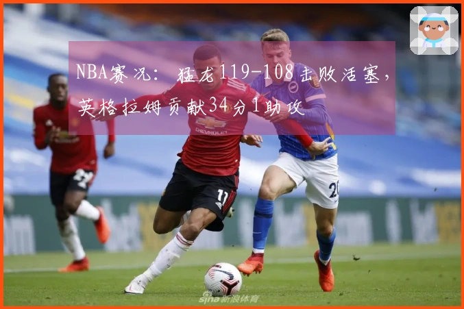 NBA赛况：猛龙119-108击败活塞，英格拉姆贡献34分1助攻