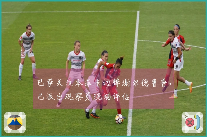 巴萨关注本菲卡边锋谢尔德鲁普，已派出观察员现场评估