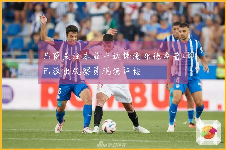 巴萨关注本菲卡边锋谢尔德鲁普，已派出观察员现场评估