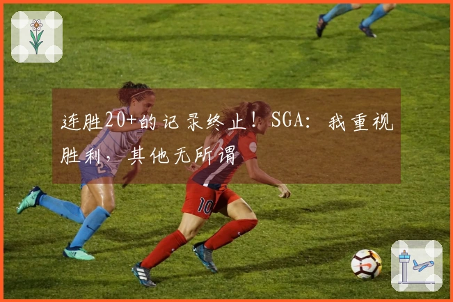 连胜20+的记录终止！SGA：我重视胜利，其他无所谓