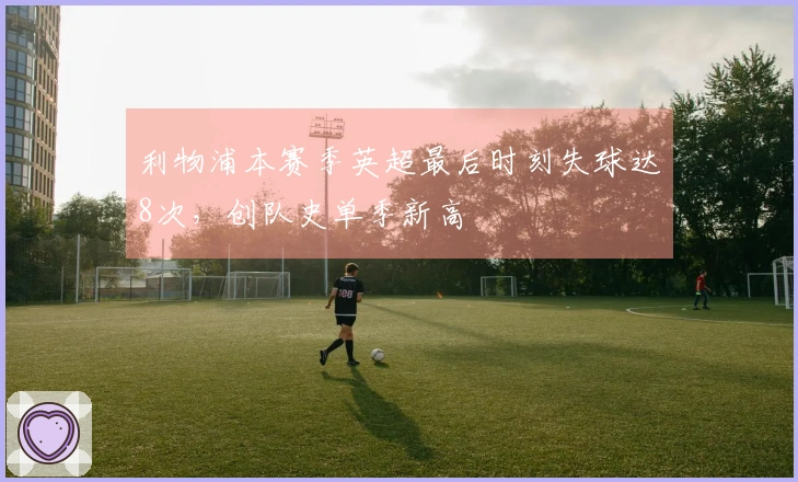 利物浦本赛季英超最后时刻失球达8次，创队史单季新高