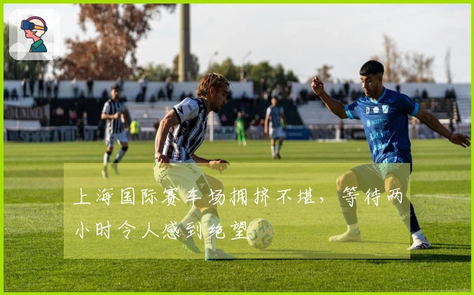 上海国际赛车场拥挤不堪，等待两小时令人感到绝望