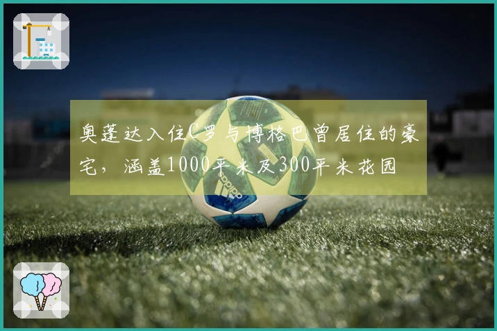 奥蓬达入住C罗与博格巴曾居住的豪宅，涵盖1000平米及300平米花园