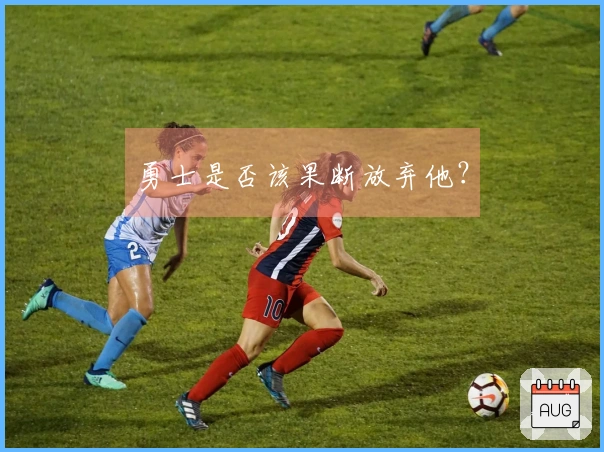 勇士是否该果断放弃他？