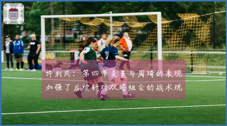 许利民：第四节麦基与周琦的表现加强了后续针对双塔组合的战术规划