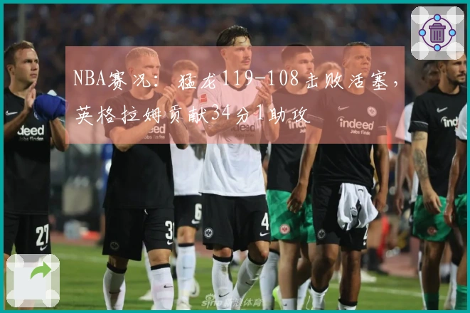 NBA赛况：猛龙119-108击败活塞，英格拉姆贡献34分1助攻