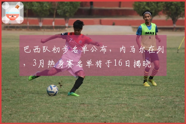 巴西队初步名单公布，内马尔在列，3月热身赛名单将于16日揭晓